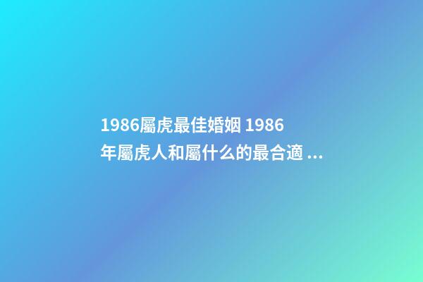 1986屬虎最佳婚姻 1986年屬虎人和屬什么的最合適 屬虎的人婚配什么最好，86年屬虎的最佳配偶-第1張-觀點-玄機派